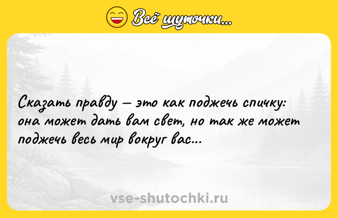 Цитата: Сказать правду это как поджечь спичку: она может дать вам свет, но так же может поджечь весь мир вокруг вас...