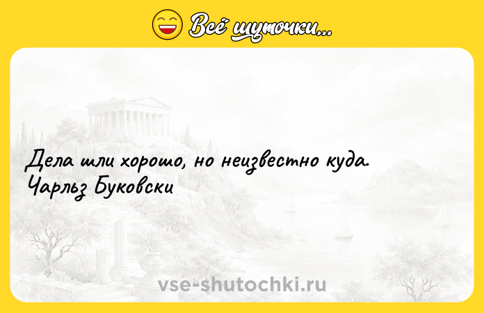 Цитата: Дела шли хорошо, но неизвестно куда. Чарльз Буковски