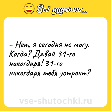 Шутка: – Нет, я сегодня не могу. Когда? Давай 31-го никогдаря! 31-го никогдаря тебя устроит?