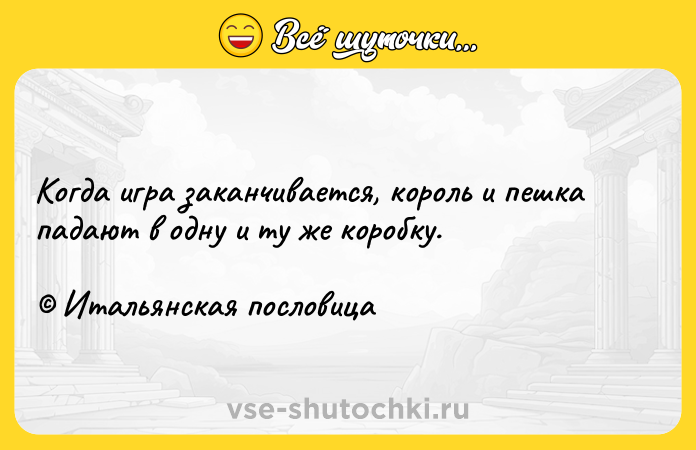 Цитата: Когда игра заканчивается, король и пешка падают в одну и ту же коробку. Итальянская пословица