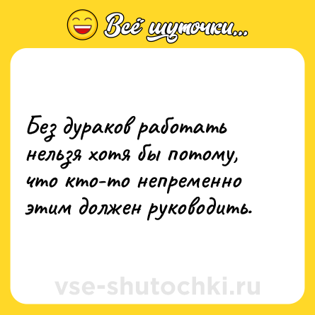 Шутка: Без дураков работать нельзя хотя бы потому, что кто-то непременно этим должен руководить.