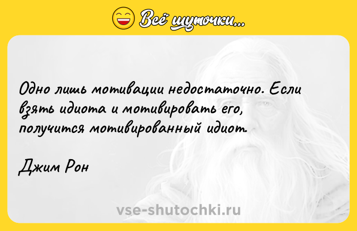 Цитата: Одно лишь мотивации недостаточно. Если взять идиота и мотивировать его, получится мотивированный идиот. Джим Рон
