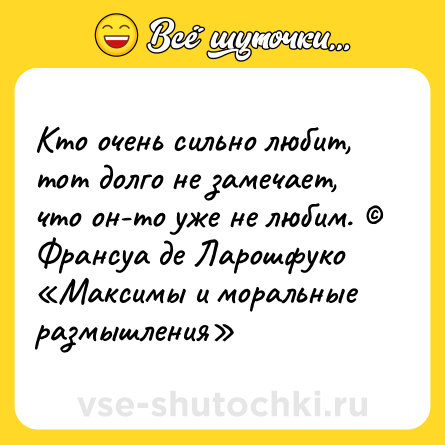 Шутка: Кто очень сильно любит, тот долго не замечает, что он-то уже не любим. ©<br>Франсуа де Ларошфуко «Максимы и моральные размышления»