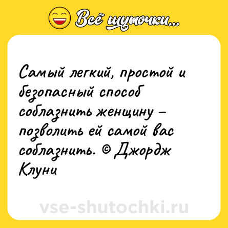 Шутка: Самый легкий, простой и безопасный способ соблазнить женщину – позволить ей самой вас соблазнить. © Джордж Клуни