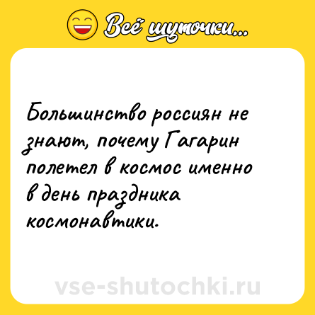 Шутка: Большинство россиян не знают, почему Гагарин полетел в космос именно в день праздника космонавтики.