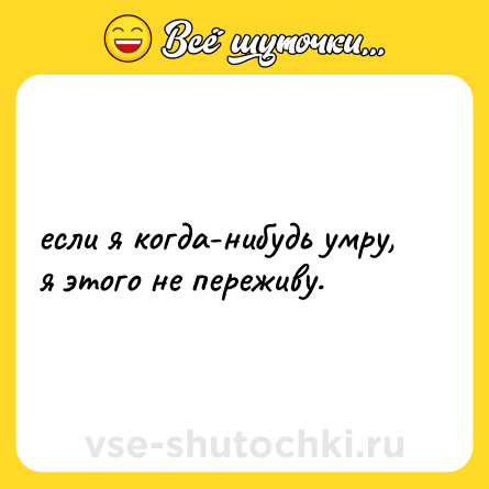 Шутка: если я когда-нибудь умру, я этого не переживу.