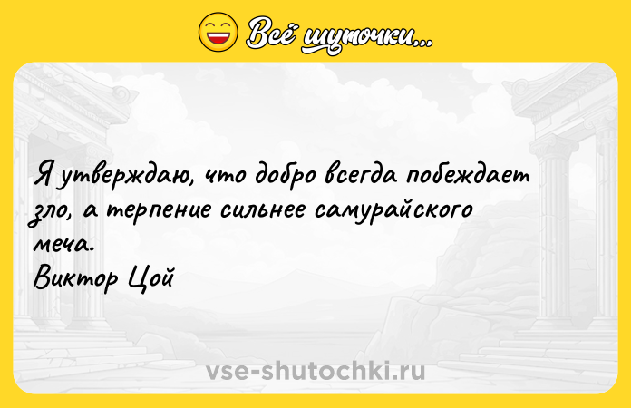 Цитата: Я утверждаю, что добро всегда побеждает зло, а терпение сильнее самурайского меча. Виктор Цой