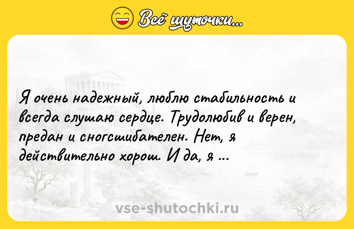 Цитата: Я очень надежный, люблю стабильность и всегда слушаю сердце. Трудолюбив и верен, предан и сногсшибателен. Нет, я действительно хорош. И да, я один.Пауло Коэльо