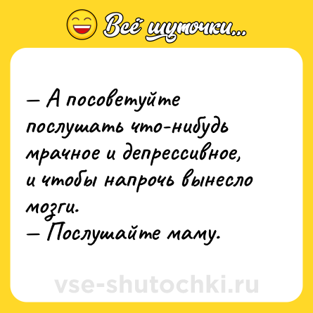 Шутка: — А посоветуйте послушать что-нибудь мрачное и депрессивное, и чтобы напрочь вынесло мозги. <br>— Послушайте маму.
