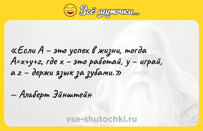 Цитата: Если А это успех в жизни, тогда А x y z, где x это работай, y играй, а z держи язык за зубами. Альберт Эйнштейн