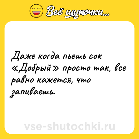 Шутка: Даже когда пьешь сок «Добрый» просто так, все равно кажется, что запиваешь.