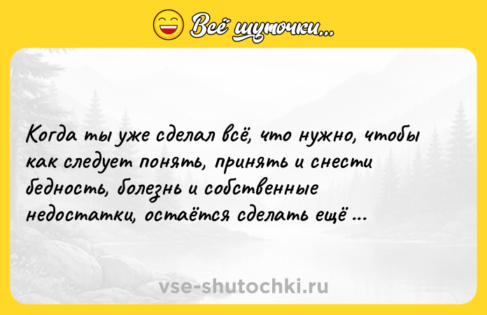 Цитата: Когда ты уже сделал всё, что нужно, чтобы как следует понять, принять и снести бедность, болезнь и собственные недостатки, остаётся сделать ещё один шаг. Альбер Камю
