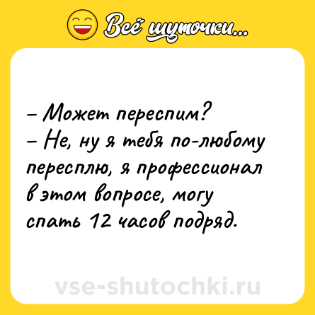 Шутка: – Может переспим?<br>– Не, ну я тебя по-любому пересплю, я профессионал в этом вопросе, могу спать 12 часов подряд.
