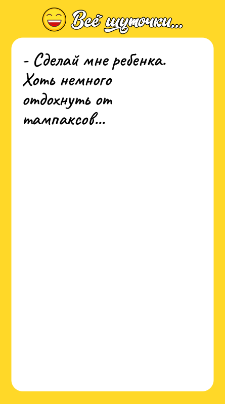 - Сделай мне ребенка. Хоть немного отдохнуть от тампаксов...