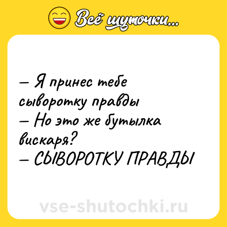 Шутка: — Я принес тебе сыворотку правды <br>— Но это же бутылка вискаря? <br>— СЫВОРОТКУ ПРАВДЫ
