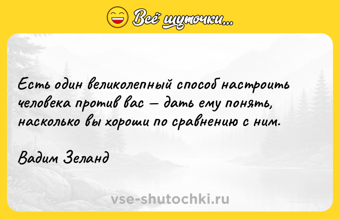 Цитата: Есть один великолепный способ настроить человека против вас дать ему понять, насколько вы хороши по сравнению с ним.Вадим Зеланд