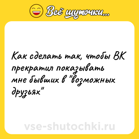 Шутка: Как сделать так, чтобы ВК прекратил показывать мне бывших в 