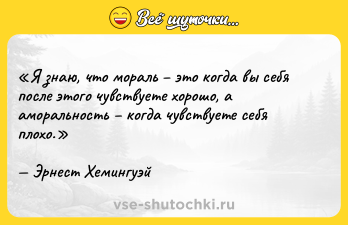 Цитата: Я знаю, что мораль это когда вы себя после этого чувствуете хорошо, а аморальность когда чувствуете себя плохо. Эрнест Хемингуэй