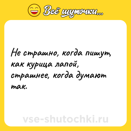 Шутка: Не страшно, когда пишут, как курица лапой, страшнее, когда думают так.