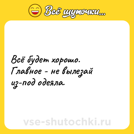 Шутка: Всё будет хорошо. Главное - не вылезай из-под одеяла.