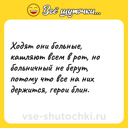 Шутка: Ходят они больные, кашляют всем в рот, но больничный не берут, потому что все на них держится, герои блин.
