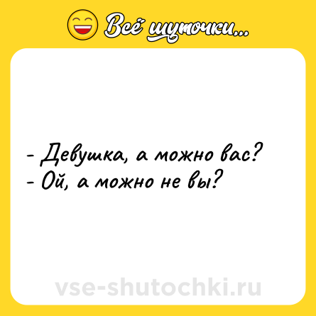 Шутка: - Девушка, а можно вас?<br>- Ой, а можно не вы?