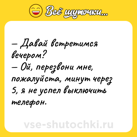 Шутка: — Давай встретимся вечером? <br>— Ой, перезвони мне, пожалуйста, минут через 5, я не успел выключить телефон.