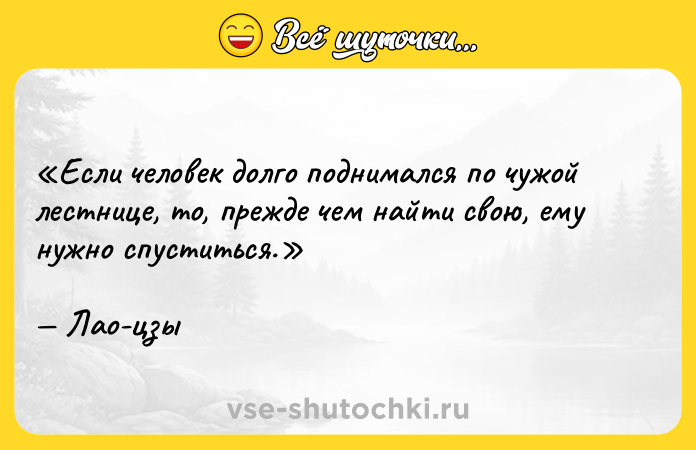 Цитата: Если человек долго поднимался по чужой лестнице, то, прежде чем найти свою, ему нужно спуститься.Лао-цзы
