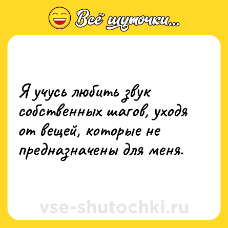 Шутка: Я учусь любить звук собственных шагов, уходя от вещей, которые не предназначены для меня.