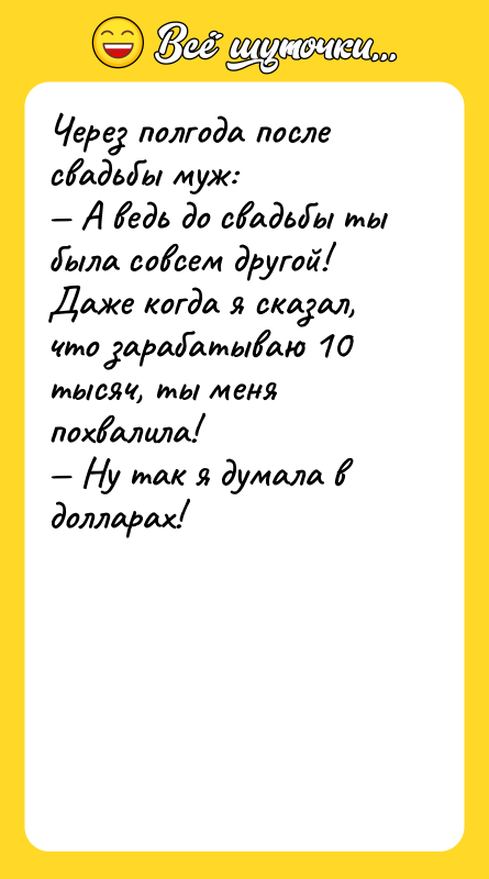 Шутка: Через полгода после свадьбы муж: А ведь до свадьбы ты была совсем другой! Даже когда я сказал, что зарабатываю 10 тысяч, ты меня похвалила! Ну так я думала в долларах!