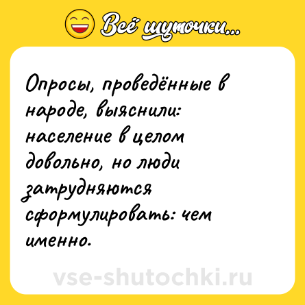 Шутка: Опросы, проведённые в народе, выяснили: население в целом довольно, но люди затрудняются сформулировать: чем именно.