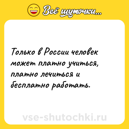 Шутка: Только в России человек может платно учиться, платно лечиться и бесплатно работать.