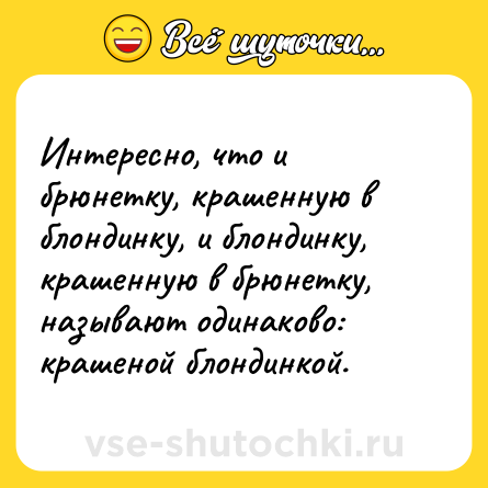 Шутка: Интересно, что и брюнетку, крашенную в блондинку, и блондинку, крашенную в брюнетку, называют одинаково: крашеной блондинкой.