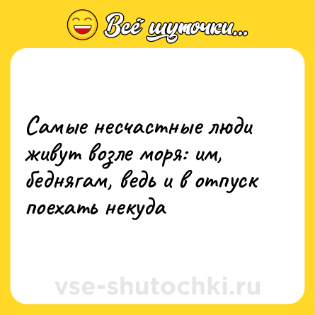Шутка: Самые несчастные люди живут возле моря: им, беднягам, ведь и в отпуск поехать некуда