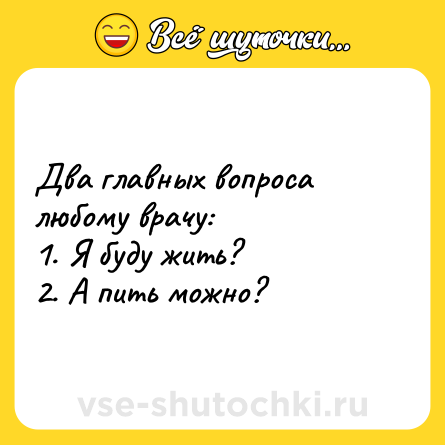 Шутка: Два главных вопроса любому врачу:<br>1. Я буду жить?<br>2. А пить можно?