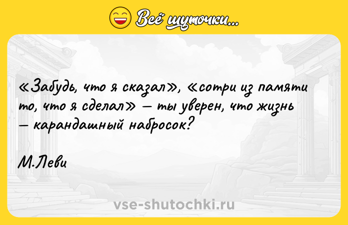 Цитата: Забудь, что я сказал , сотри из памяти то, что я сделал ты уверен, что жизнь карандашный набросок?М.Леви