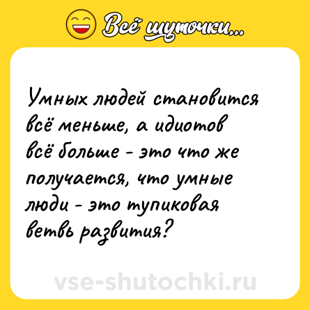 Шутка: Умных людей становится всё меньше, а идиотов всё больше - это что же получается, что умные люди - это тупиковая ветвь развития?