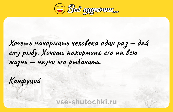 Цитата: Хочешь накормить человека один раз дай ему рыбу. Хочешь накормить его на всю жизнь научи его рыбачить.Конфуций