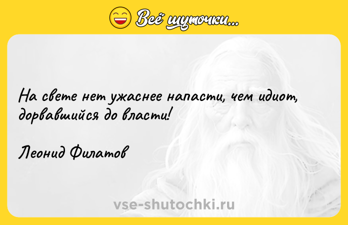 Цитата: На свете нет ужаснее напасти, чем идиот, дорвавшийся до власти!Леонид Филатов