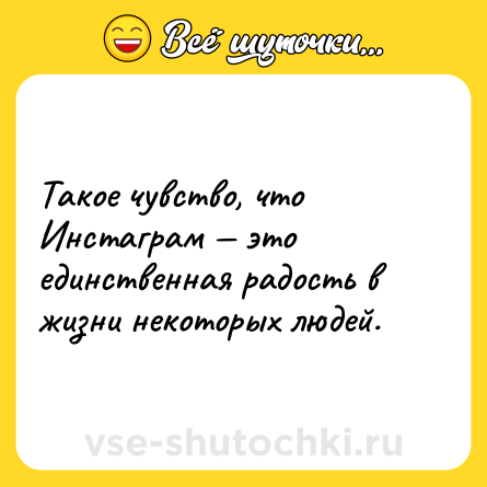 Шутка: Такое чувство, что Инстаграм — это единственная радость в жизни некоторых людей.