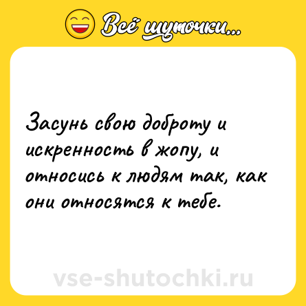 Шутка: Засунь свою доброту и искренность в жопу, и относись к людям так, как они относятся к тебе.