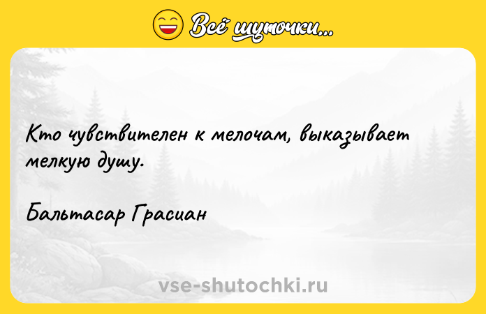 Цитата: Кто чувствителен к мелочам, выказывает мелкую душу.Бальтасар Грасиан