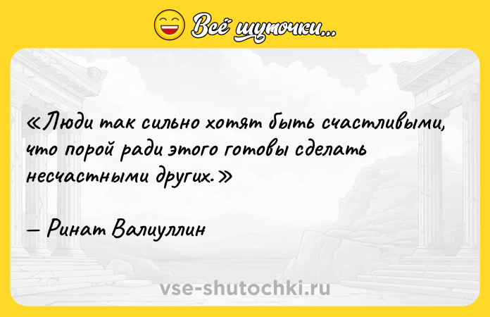 Цитата: Люди так сильно хотят быть счастливыми, что порой ради этого готовы сделать несчастными других.Ринат Валиуллин