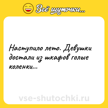 Шутка: Наступило лето. Девушки достали из шкафов голые коленки...