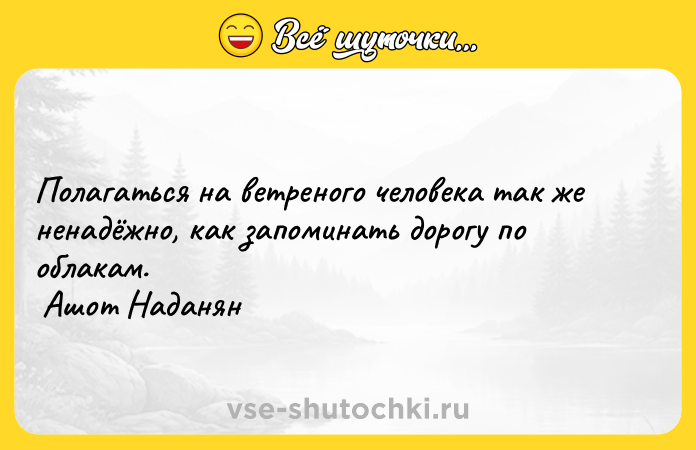 Цитата: Полагаться на ветреного человека так же ненадёжно, как запоминать дорогу по облакам. Ашот Наданян