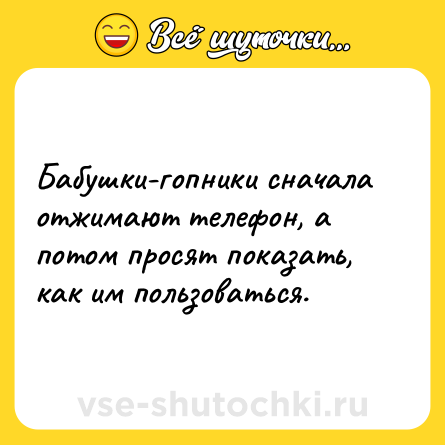 Шутка: Бабушки-гопники сначала отжимают телефон, а потом просят показать, как им пользоваться.