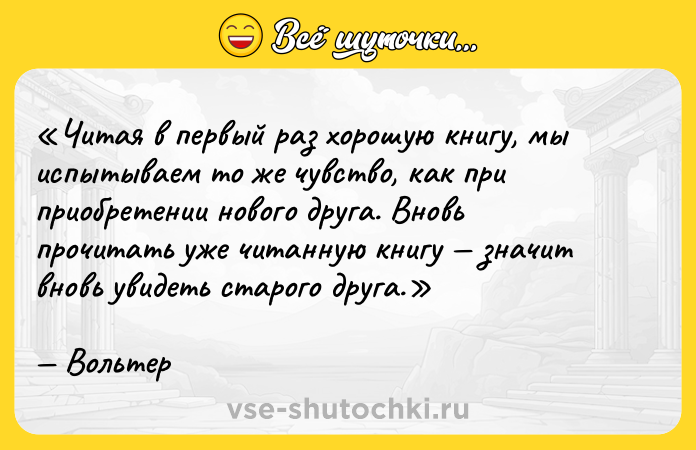 Цитата: Читая в первый раз хорошую книгу, мы испытываем то же чувство, как при приобретении нового друга. Вновь прочитать уже читанную книгу значит вновь увидеть старого друга.Вольтер