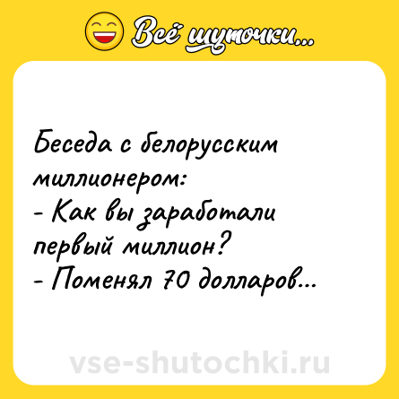 Шутка: Беседа с белорусским миллионером:<br>- Как вы заработали первый миллион?<br>- Поменял 70 долларов…