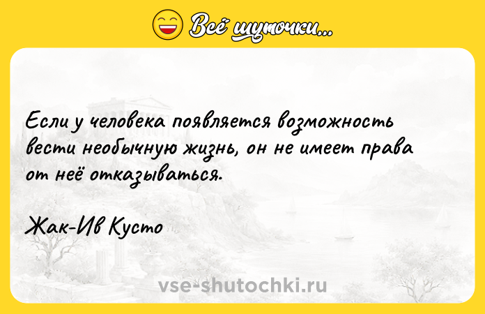 Цитата: Если у человека появляется возможность вести необычную жизнь, он не имеет права от неё отказываться.Жак-Ив Кусто