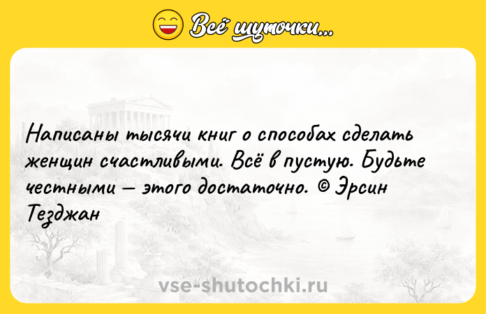 Цитата: Написаны тысячи книг о способах сделать женщин счастливыми. Всё в пустую. Будьте честными этого достаточно. Эрсин Тезджан